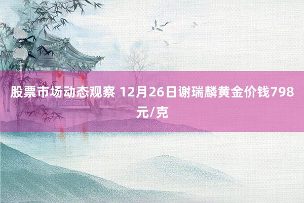 股票市场动态观察 12月26日谢瑞麟黄金价钱798元/克