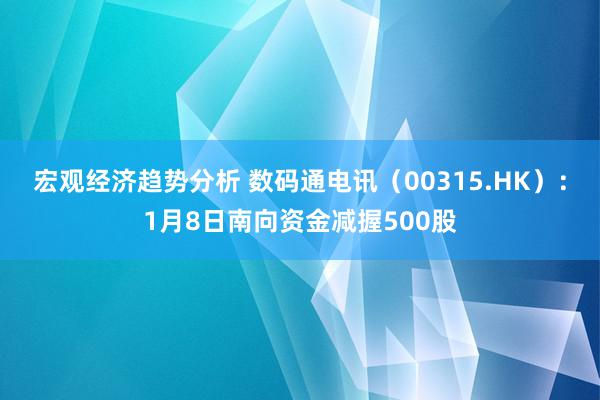 宏观经济趋势分析 数码通电讯（00315.HK）：1月8日南向资金减握500股