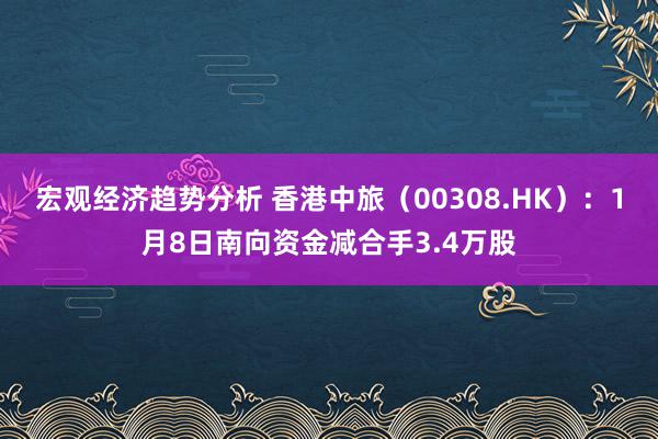 宏观经济趋势分析 香港中旅（00308.HK）：1月8日南向资金减合手3.4万股