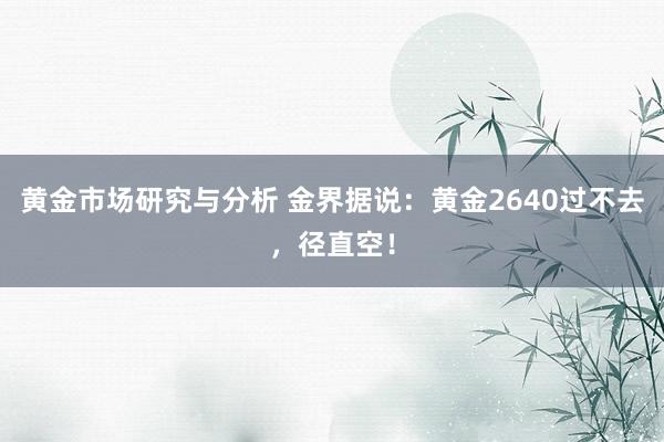 黄金市场研究与分析 金界据说：黄金2640过不去，径直空！