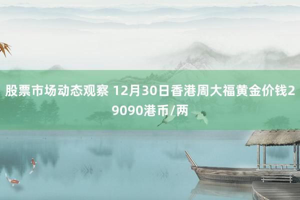 股票市场动态观察 12月30日香港周大福黄金价钱29090港币/两