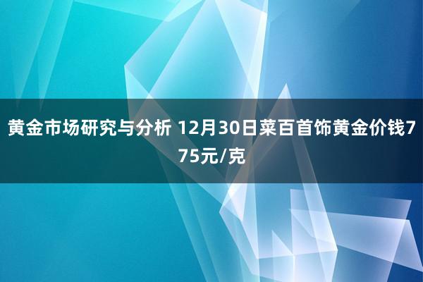 黄金市场研究与分析 12月30日菜百首饰黄金价钱775元/克