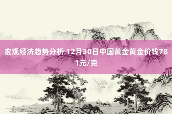 宏观经济趋势分析 12月30日中国黄金黄金价钱781元/克