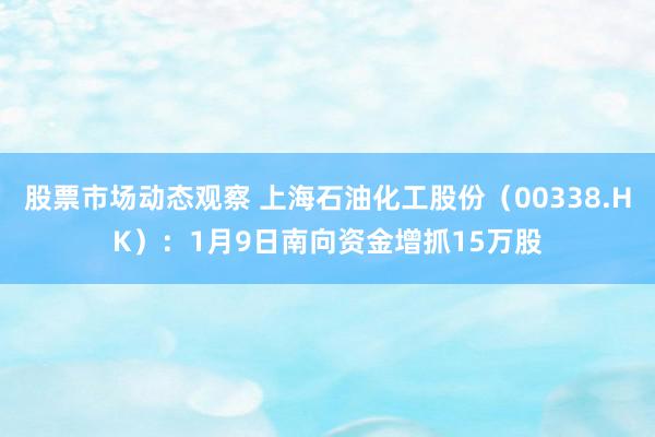 股票市场动态观察 上海石油化工股份（00338.HK）：1月9日南向资金增抓15万股