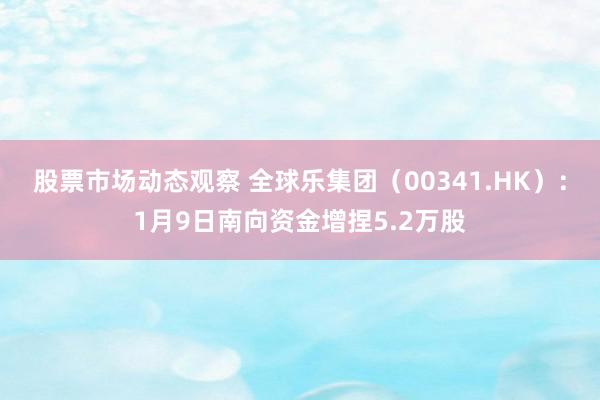 股票市场动态观察 全球乐集团（00341.HK）：1月9日南向资金增捏5.2万股