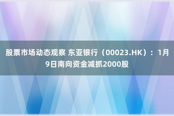 股票市场动态观察 东亚银行（00023.HK）：1月9日南向资金减抓2000股