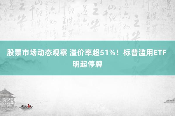 股票市场动态观察 溢价率超51%！标普滥用ETF 明起停牌