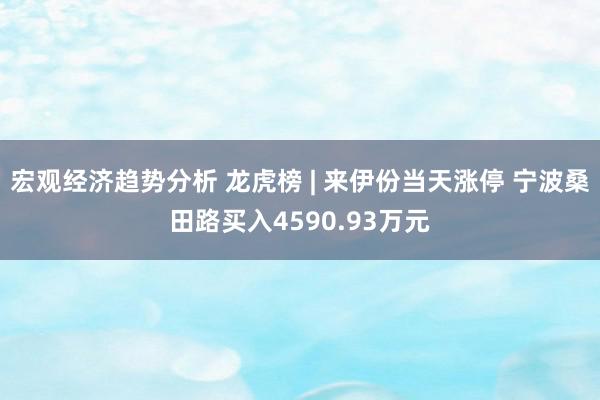 宏观经济趋势分析 龙虎榜 | 来伊份当天涨停 宁波桑田路买入4590.93万元