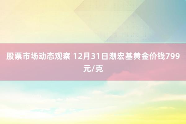 股票市场动态观察 12月31日潮宏基黄金价钱799元/克