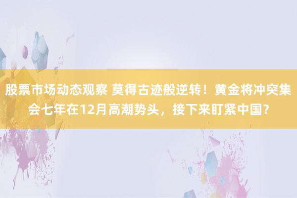 股票市场动态观察 莫得古迹般逆转！黄金将冲突集会七年在12月高潮势头，接下来盯紧中国？