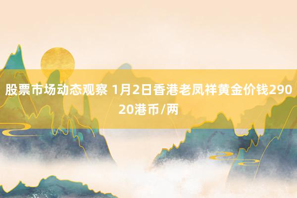 股票市场动态观察 1月2日香港老凤祥黄金价钱29020港币/两