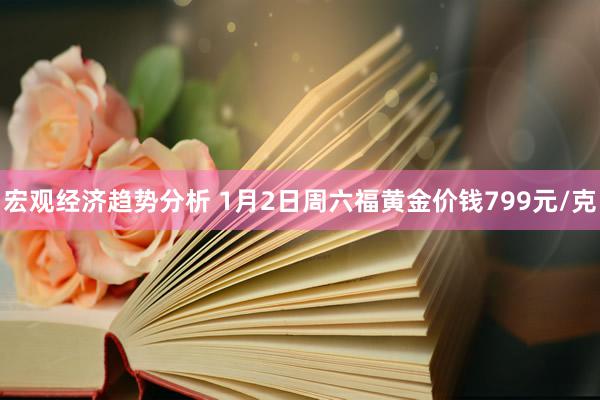 宏观经济趋势分析 1月2日周六福黄金价钱799元/克