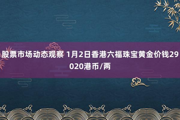 股票市场动态观察 1月2日香港六福珠宝黄金价钱29020港币/两