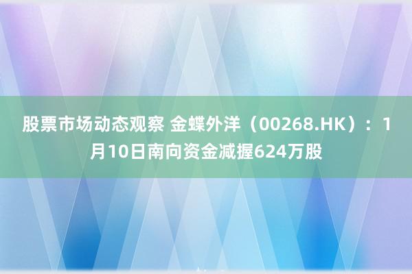 股票市场动态观察 金蝶外洋（00268.HK）：1月10日南向资金减握624万股