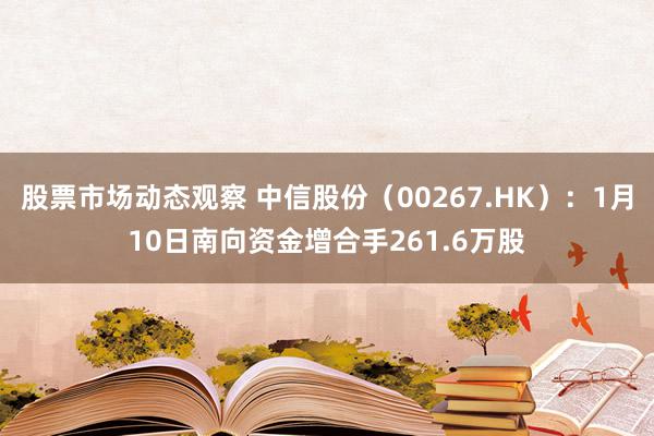 股票市场动态观察 中信股份（00267.HK）：1月10日南向资金增合手261.6万股