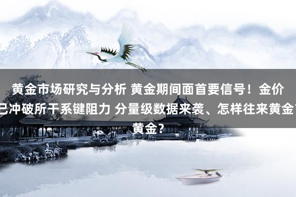 黄金市场研究与分析 黄金期间面首要信号！金价已冲破所干系键阻力 分量级数据来袭、怎样往来黄金？