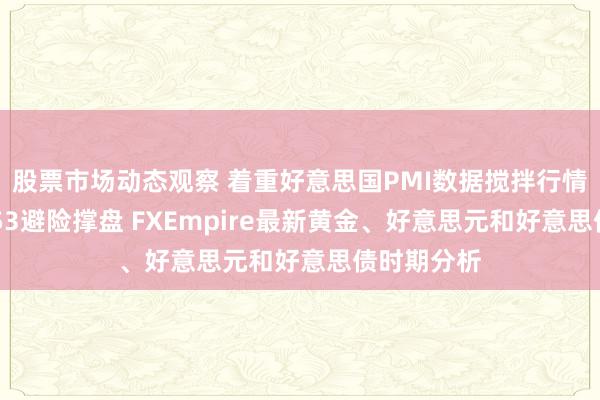 股票市场动态观察 着重好意思国PMI数据搅拌行情！金价2653避险撑盘 FXEmpire最新黄金、好意思元和好意思债时期分析