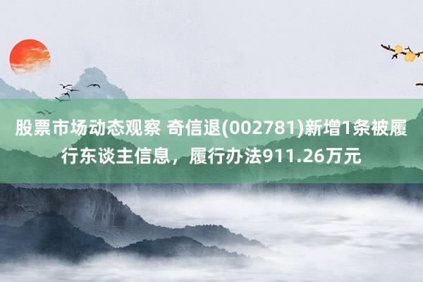 股票市场动态观察 奇信退(002781)新增1条被履行东谈主信息，履行办法911.26万元