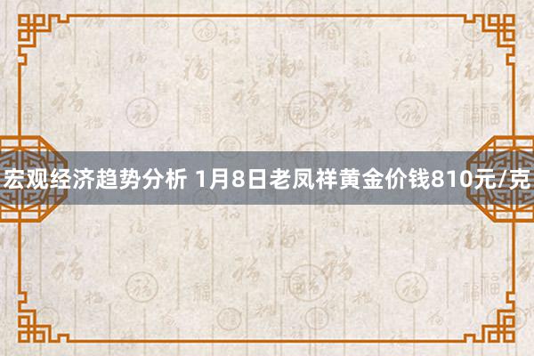 宏观经济趋势分析 1月8日老凤祥黄金价钱810元/克