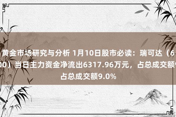 黄金市场研究与分析 1月10日股市必读：瑞可达（688800）当日主力资金净流出6317.96万元，占总成交额9.0%