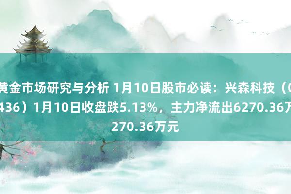 黄金市场研究与分析 1月10日股市必读：兴森科技（002436）1月10日收盘跌5.13%，主力净流出6270.36万元