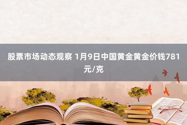 股票市场动态观察 1月9日中国黄金黄金价钱781元/克