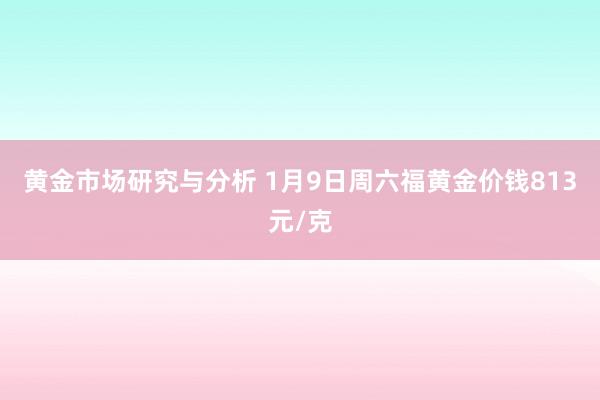 黄金市场研究与分析 1月9日周六福黄金价钱813元/克