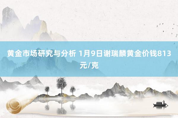 黄金市场研究与分析 1月9日谢瑞麟黄金价钱813元/克