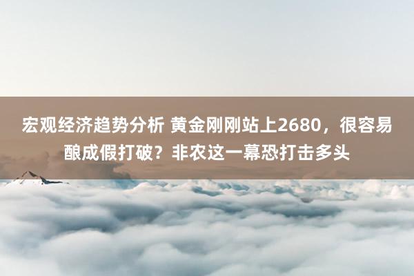 宏观经济趋势分析 黄金刚刚站上2680，很容易酿成假打破？非农这一幕恐打击多头