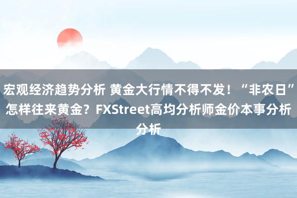 宏观经济趋势分析 黄金大行情不得不发！“非农日”怎样往来黄金？FXStreet高均分析师金价本事分析