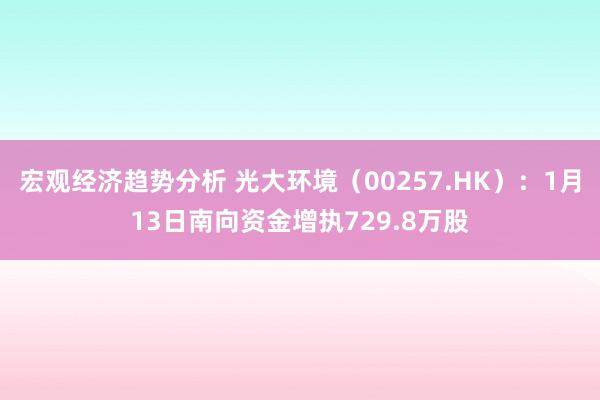 宏观经济趋势分析 光大环境（00257.HK）：1月13日南向资金增执729.8万股