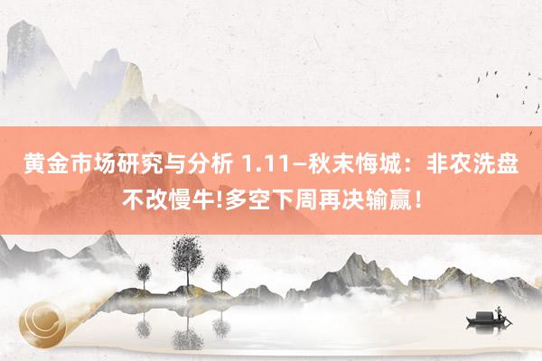 黄金市场研究与分析 1.11—秋末悔城：非农洗盘不改慢牛!多空下周再决输赢！