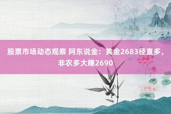 股票市场动态观察 阿东说金：黄金2683径直多，非农多大赚2690