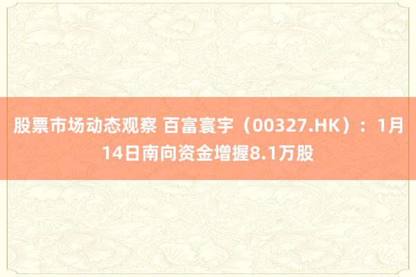 股票市场动态观察 百富寰宇（00327.HK）：1月14日南向资金增握8.1万股