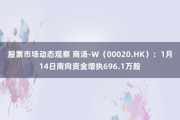 股票市场动态观察 商汤-W（00020.HK）：1月14日南向资金增执696.1万股