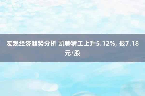 宏观经济趋势分析 凯腾精工上升5.12%, 报7.18元/股