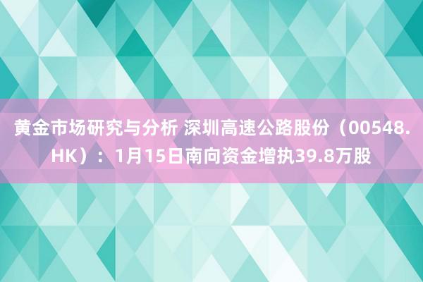 黄金市场研究与分析 深圳高速公路股份（00548.HK）：1月15日南向资金增执39.8万股