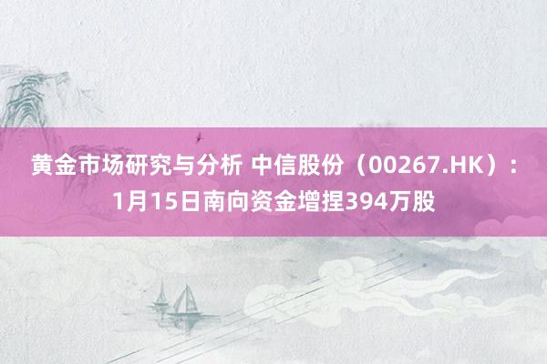 黄金市场研究与分析 中信股份（00267.HK）：1月15日南向资金增捏394万股