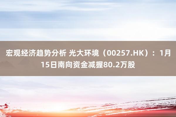 宏观经济趋势分析 光大环境（00257.HK）：1月15日南向资金减握80.2万股