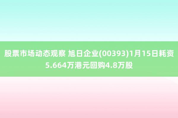 股票市场动态观察 旭日企业(00393)1月15日耗资5.664万港元回购4.8万股