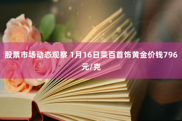 股票市场动态观察 1月16日菜百首饰黄金价钱796元/克