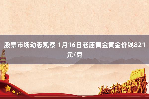 股票市场动态观察 1月16日老庙黄金黄金价钱821元/克