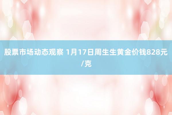 股票市场动态观察 1月17日周生生黄金价钱828元/克