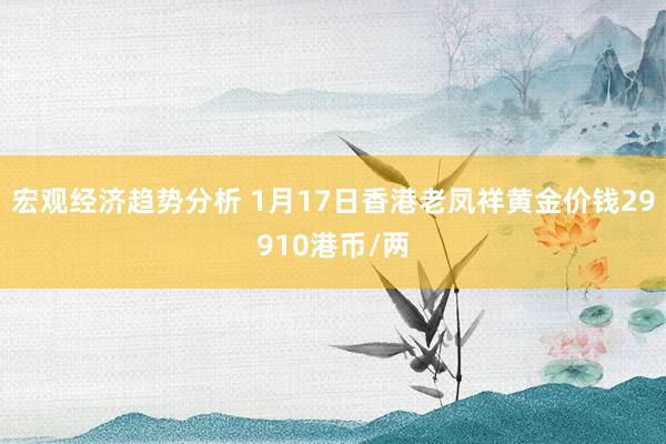 宏观经济趋势分析 1月17日香港老凤祥黄金价钱29910港币/两