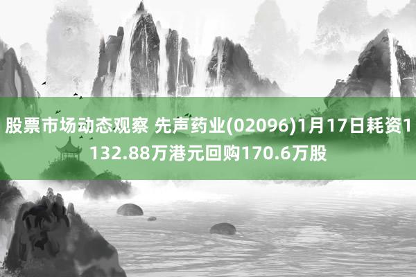 股票市场动态观察 先声药业(02096)1月17日耗资1132.88万港元回购170.6万股