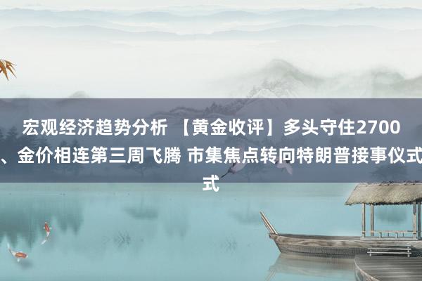 宏观经济趋势分析 【黄金收评】多头守住2700、金价相连第三周飞腾 市集焦点转向特朗普接事仪式