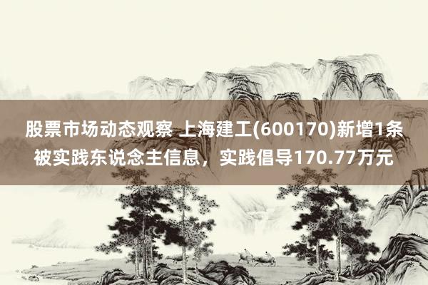 股票市场动态观察 上海建工(600170)新增1条被实践东说念主信息，实践倡导170.77万元