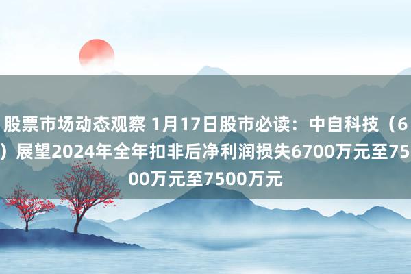 股票市场动态观察 1月17日股市必读：中自科技（688737）展望2024年全年扣非后净利润损失6700万元至7500万元