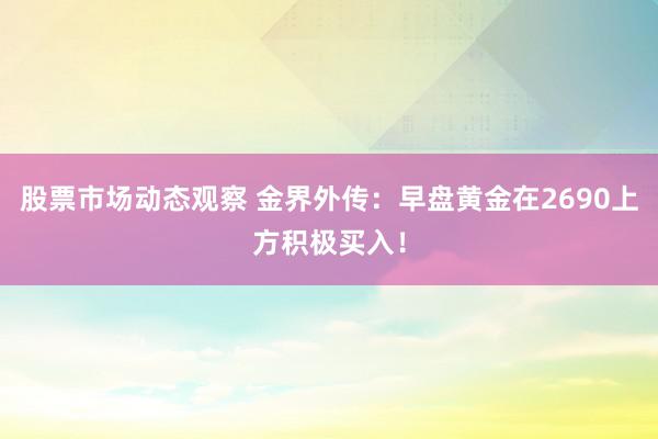 股票市场动态观察 金界外传：早盘黄金在2690上方积极买入！