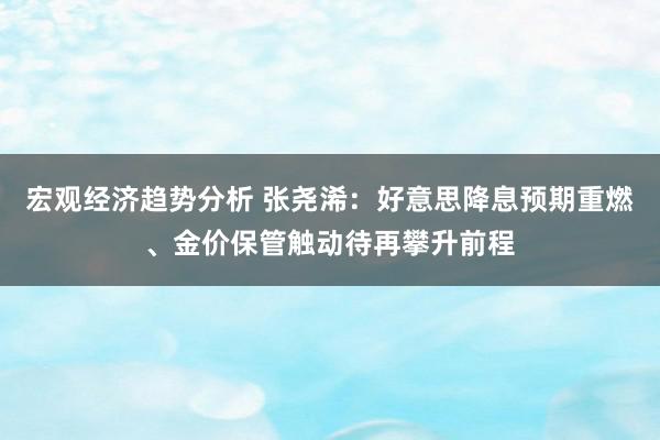 宏观经济趋势分析 张尧浠：好意思降息预期重燃、金价保管触动待再攀升前程